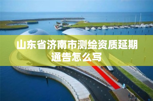 山东省济南市测绘资质延期通告怎么写