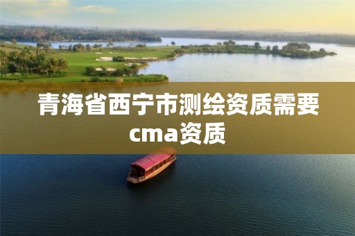 青海省西宁市测绘资质需要cma资质