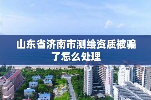 山东省济南市测绘资质被骗了怎么处理