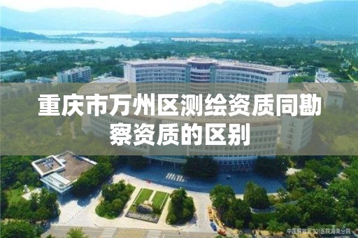 重庆市万州区测绘资质同勘察资质的区别