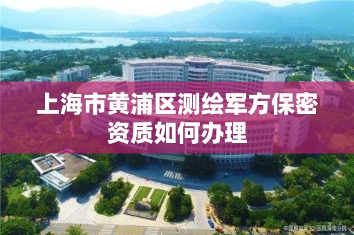 上海市黄浦区测绘军方保密资质如何办理