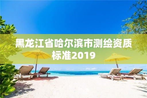 黑龙江省哈尔滨市测绘资质标准2019