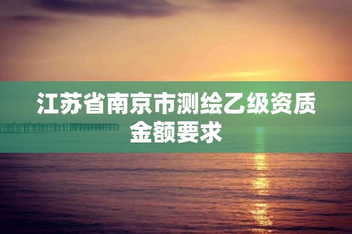 江苏省南京市测绘乙级资质金额要求