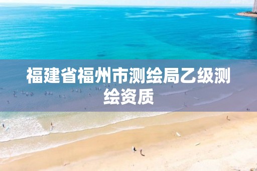 福建省福州市测绘局乙级测绘资质