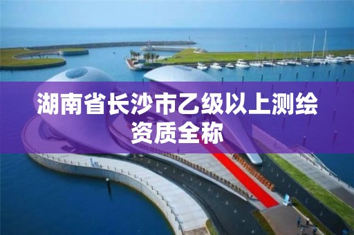 湖南省长沙市乙级以上测绘资质全称