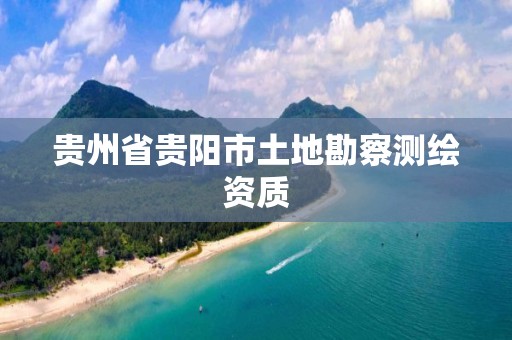 贵州省贵阳市土地勘察测绘资质