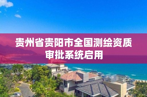 贵州省贵阳市全国测绘资质审批系统启用