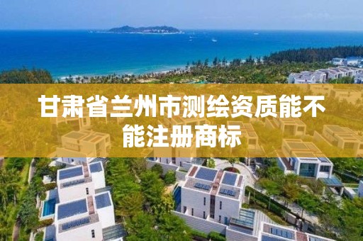 甘肃省兰州市测绘资质能不能注册商标