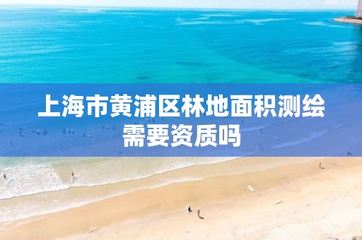 上海市黄浦区林地面积测绘需要资质吗