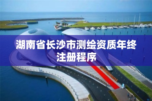 湖南省长沙市测绘资质年终注册程序