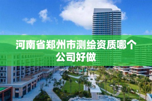 河南省郑州市测绘资质哪个公司好做