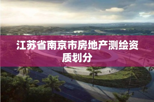 江苏省南京市房地产测绘资质划分 江苏省南京市房地产测绘资质划分