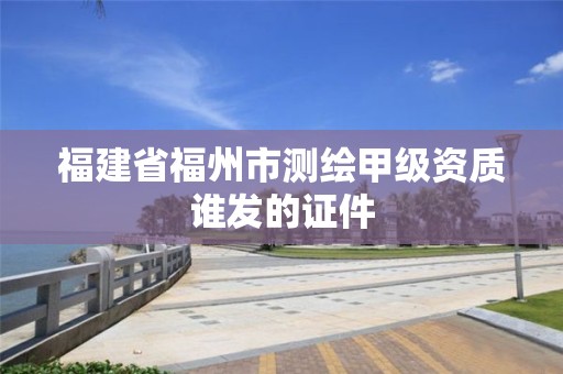 福建省福州市测绘甲级资质谁发的证件