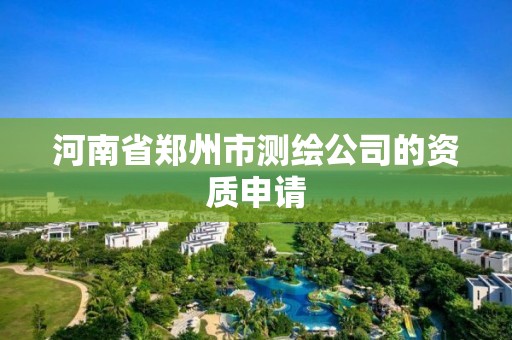 河南省郑州市测绘公司的资质申请