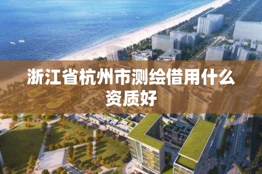 浙江省杭州市测绘借用什么资质好