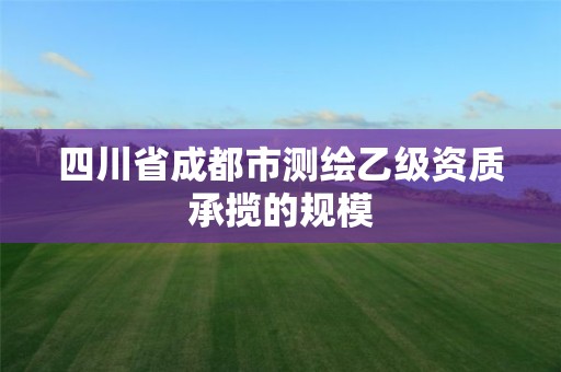 四川省成都市测绘乙级资质承揽的规模