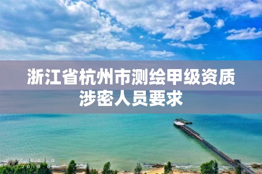 浙江省杭州市测绘甲级资质涉密人员要求