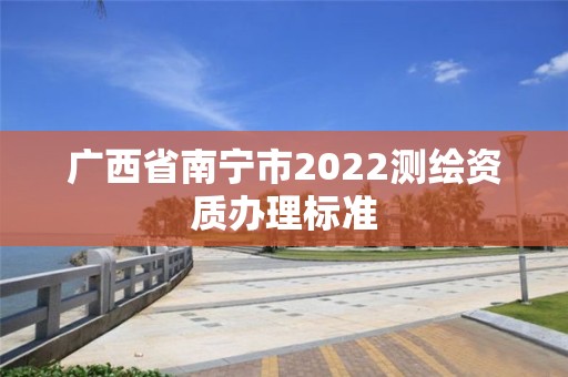 广西省南宁市2022测绘资质办理标准