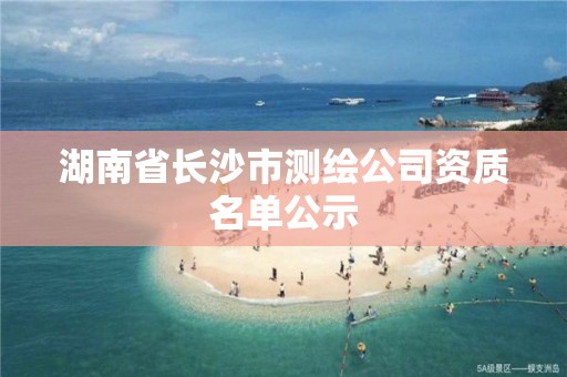 湖南省长沙市测绘公司资质名单公示