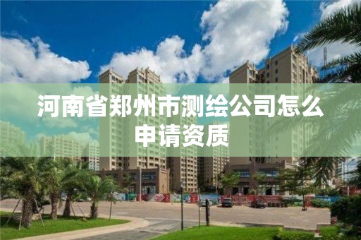 河南省郑州市测绘公司怎么申请资质