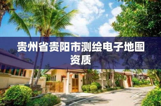 贵州省贵阳市测绘电子地图资质