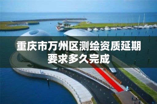 重庆市万州区测绘资质延期要求多久完成