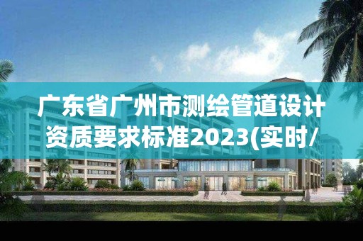 广东省广州市测绘管道设计资质要求标准2023(实时/更新中)