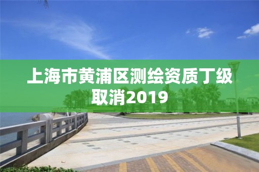 上海市黄浦区测绘资质丁级取消2019