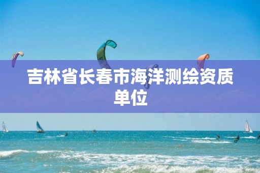 吉林省长春市海洋测绘资质单位