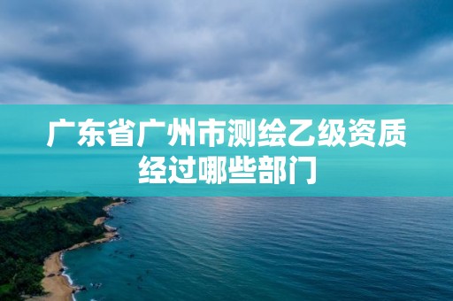 广东省广州市测绘乙级资质经过哪些部门