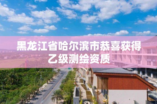 黑龙江省哈尔滨市恭喜获得乙级测绘资质