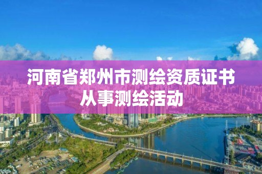 河南省郑州市测绘资质证书从事测绘活动