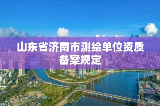 山东省济南市测绘单位资质备案规定