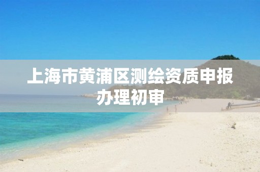 上海市黄浦区测绘资质申报办理初审