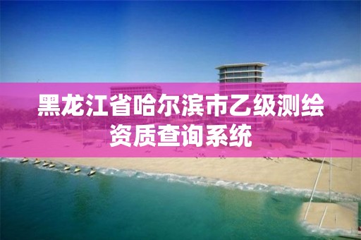 黑龙江省哈尔滨市乙级测绘资质查询系统