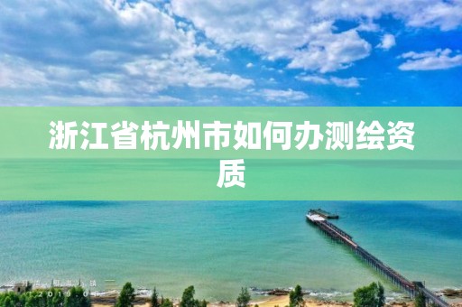 浙江省杭州市如何办测绘资质