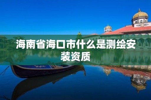 海南省海口市什么是测绘安装资质