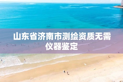 山东省济南市测绘资质无需仪器鉴定