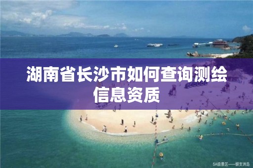 湖南省长沙市如何查询测绘信息资质