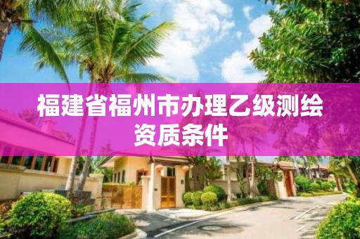 福建省福州市办理乙级测绘资质条件