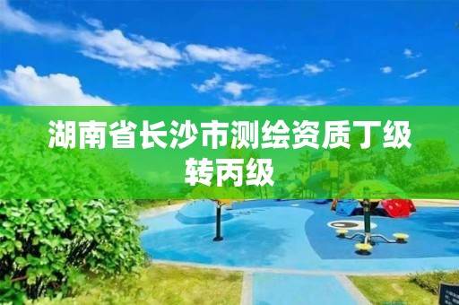 湖南省长沙市测绘资质丁级转丙级