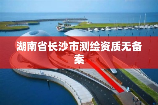 湖南省长沙市测绘资质无备案