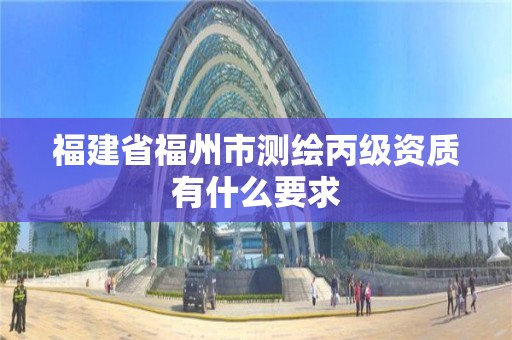 福建省福州市测绘丙级资质有什么要求