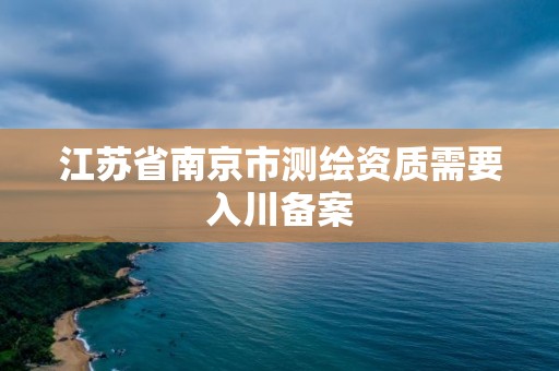 江苏省南京市测绘资质需要入川备案