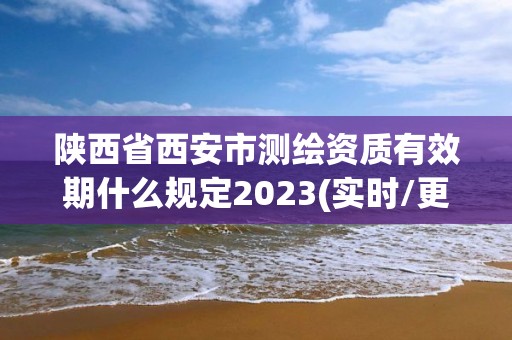 陕西省西安市测绘资质有效期什么规定2023(实时/更新中)