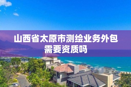 山西省太原市测绘业务外包需要资质吗