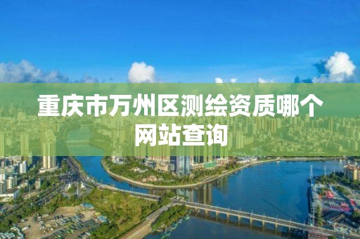 重庆市万州区测绘资质哪个网站查询