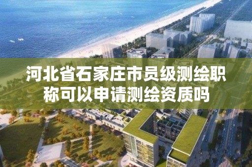 河北省石家庄市员级测绘职称可以申请测绘资质吗