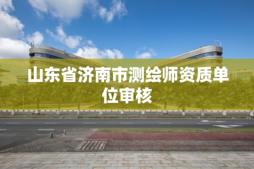 山东省济南市测绘师资质单位审核