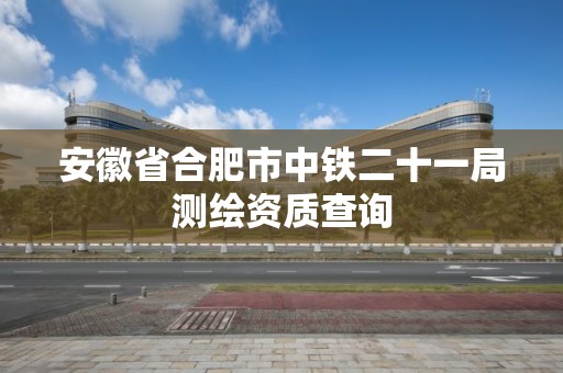 安徽省合肥市中铁二十一局测绘资质查询